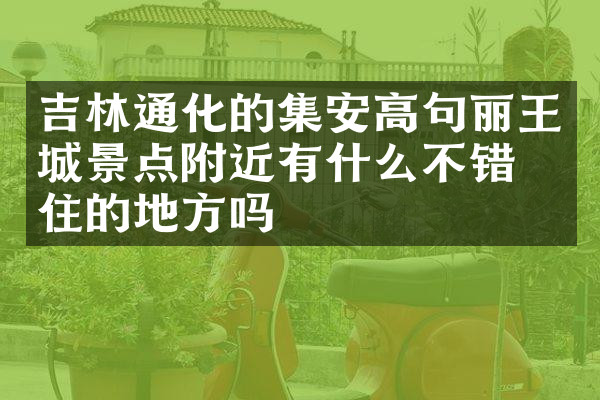 吉林通化的集安高句丽王城景点附近有什么不错的住的地方吗