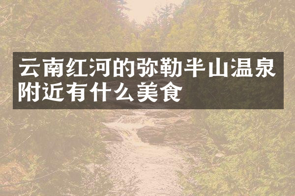 云南红河的弥勒半山温泉附近有什么美食