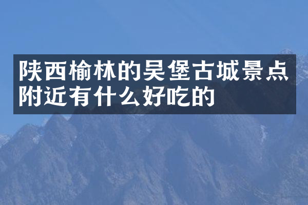 陕西榆林的吴堡古城景点附近有什么好吃的