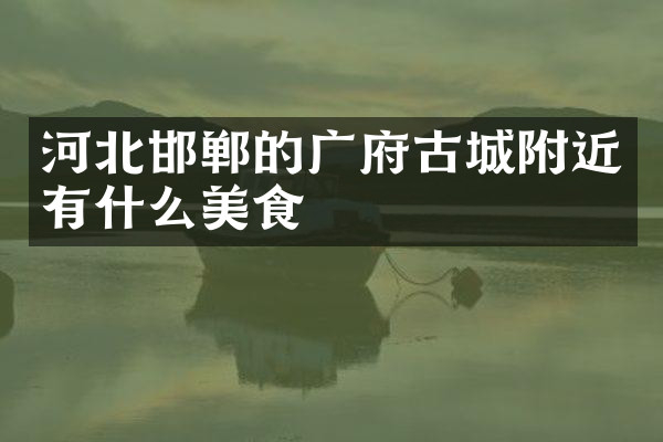 河北邯郸的广府古城附近有什么美食