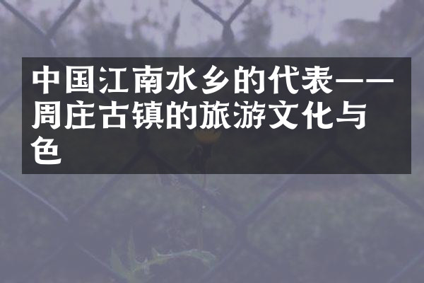 中国江南水乡的代表——周庄古镇的旅游文化与特色