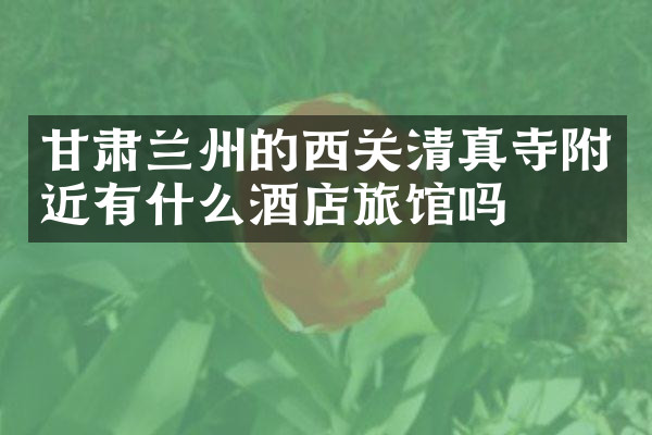 甘肃兰州的西关清真寺附近有什么酒店旅馆吗