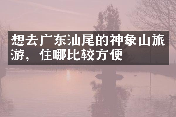 想去广东汕尾的神象山旅游，住哪比较方便