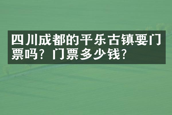 四川成都的平乐古镇要门票吗？门票多少钱？