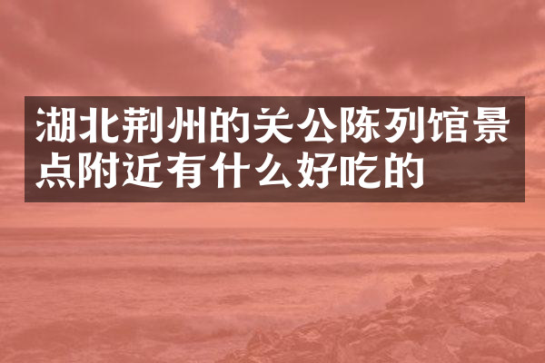 湖北荆州的关公陈列馆景点附近有什么好吃的