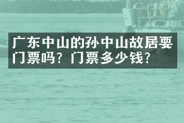广东中山的孙中山故居要门票吗？门票多少钱？