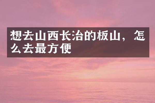想去山西长治的板山，怎么去最方便