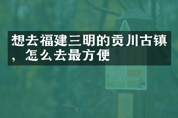 想去福建三明的贡川古镇，怎么去最方便