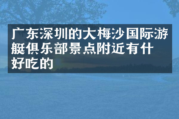 广东深圳的大梅沙国际游艇俱乐部景点附近有什么好吃的