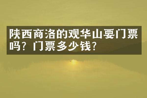 陕西商洛的观华山要门票吗？门票多少钱？