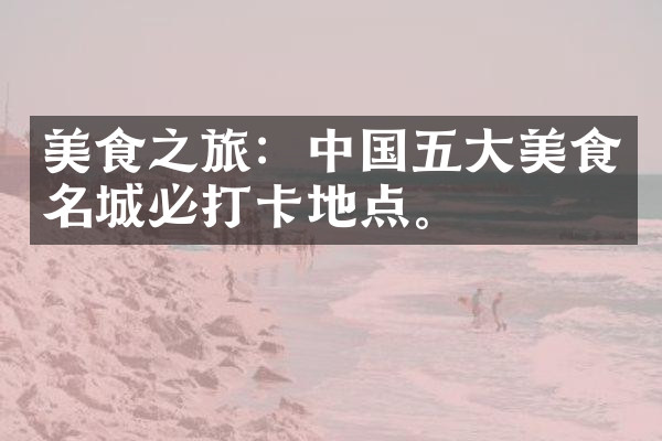 美食之旅：中国五大美食名城必打卡地点。