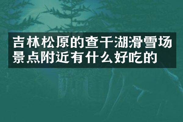 吉林松原的查干湖滑雪场景点附近有什么好吃的