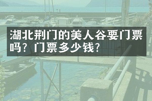湖北荆门的美人谷要门票吗？门票多少钱？