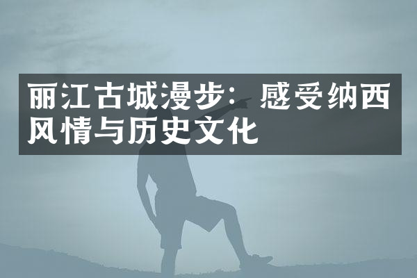 丽江古城漫步：感受纳西风情与历史文化