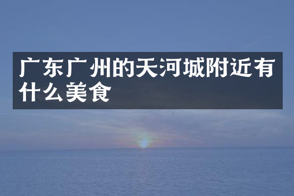广东广州的天河城附近有什么美食