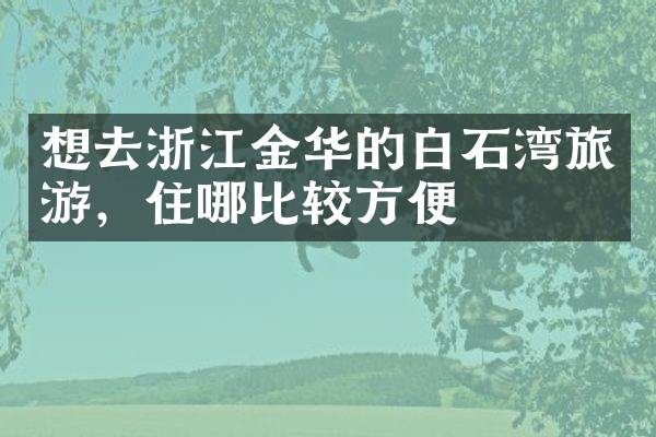 想去浙江金华的白石湾旅游，住哪比较方便