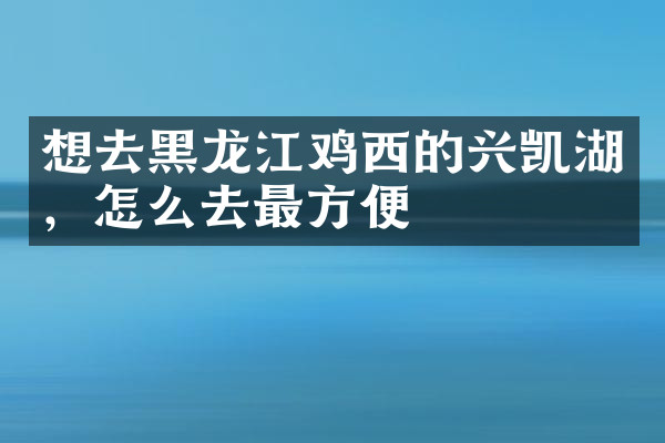 想去黑龙江鸡西的兴凯湖，怎么去最方便