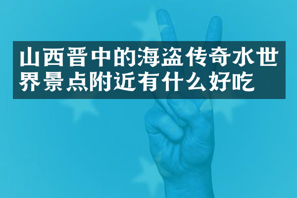 山西晋中的海盗传奇水世界景点附近有什么好吃的