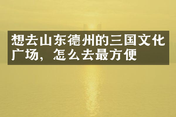想去山东德州的三国文化广场，怎么去最方便