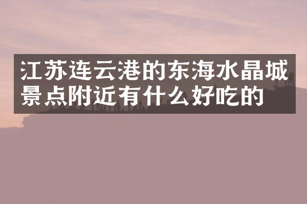 江苏连云港的东海水晶城景点附近有什么好吃的