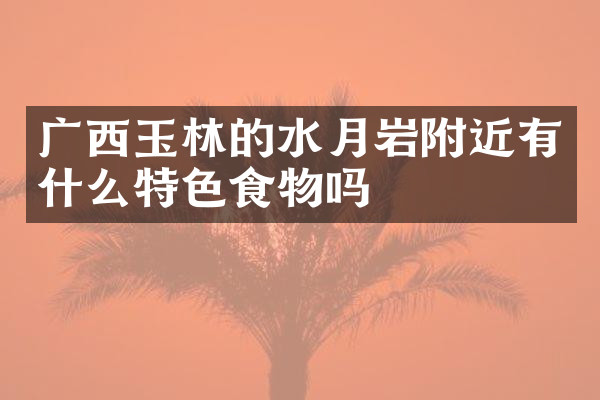 广西玉林的水月岩附近有什么特色食物吗