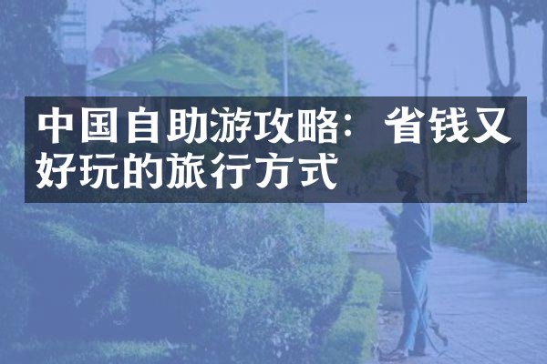 中国自助游攻略：省钱又好玩的旅行方式