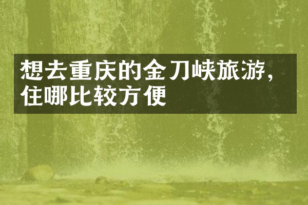 想去重庆的金刀峡旅游，住哪比较方便