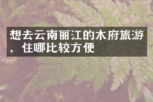 想去云南丽江的木府旅游，住哪比较方便