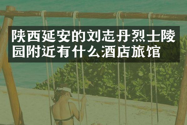 陕西延安的刘志丹烈士陵园附近有什么酒店旅馆吗