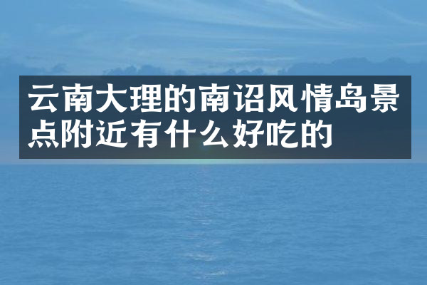 云南大理的南诏风情岛景点附近有什么好吃的