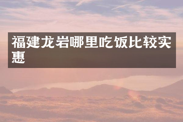 福建龙岩哪里吃饭比较实惠
