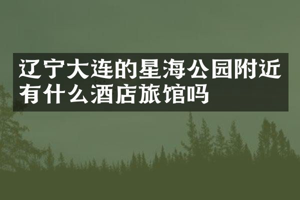 辽宁大连的星海公园附近有什么酒店旅馆吗