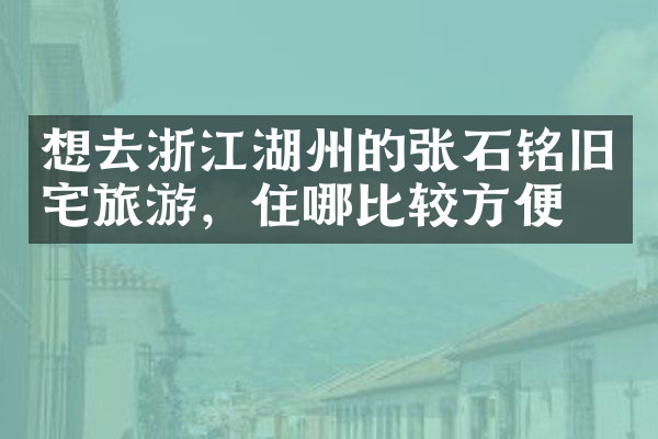 想去浙江湖州的张石铭旧宅旅游，住哪比较方便