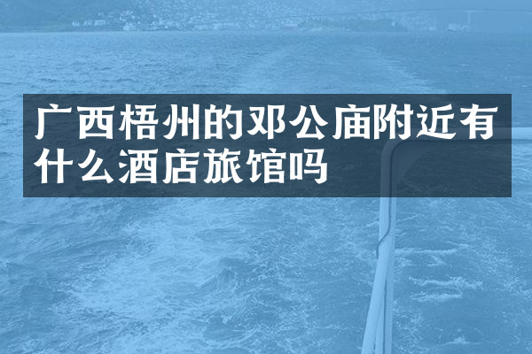 广西梧州的邓公庙附近有什么酒店旅馆吗