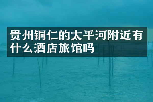 贵州铜仁的太平河附近有什么酒店旅馆吗