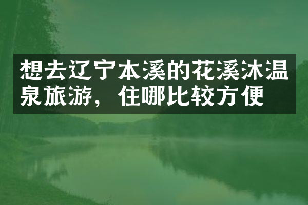想去辽宁本溪的花溪沐温泉旅游，住哪比较方便