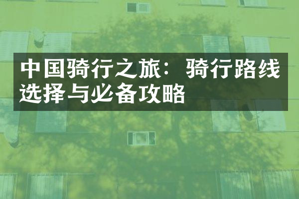 中国骑行之旅：骑行路线选择与必备攻略