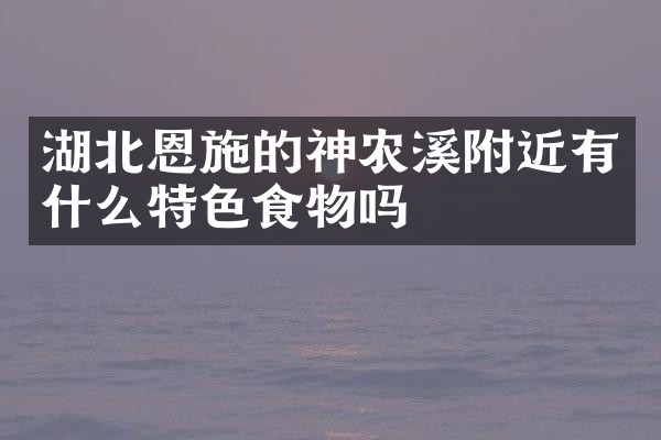 湖北恩施的神农溪附近有什么特色食物吗