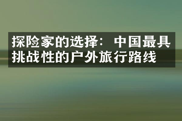 探险家的选择：中国最具挑战性的户外旅行路线