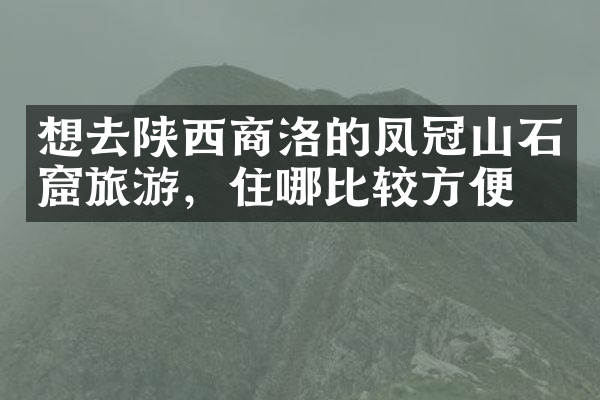 想去陕西商洛的凤冠山石窟旅游，住哪比较方便