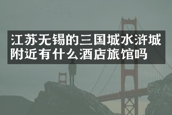 江苏无锡的三国城水浒城附近有什么酒店旅馆吗