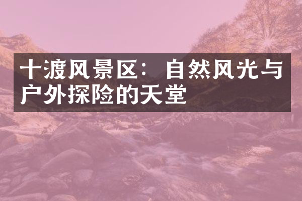 十渡风景区：自然风光与户外探险的天堂