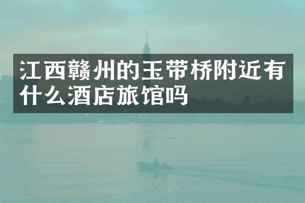 江西赣州的玉带桥附近有什么酒店旅馆吗