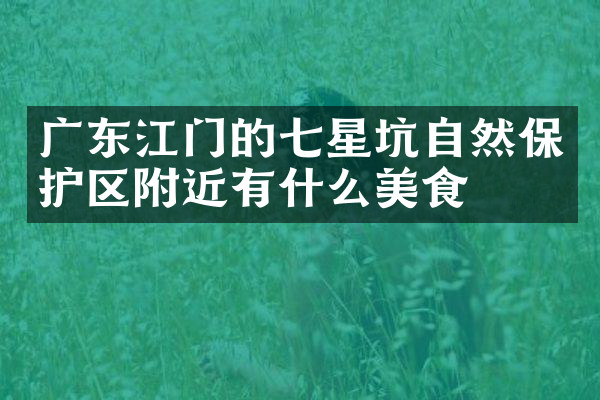 广东江门的七星坑自然保护区附近有什么美食