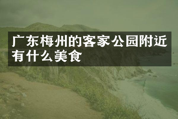 广东梅州的客家公园附近有什么美食
