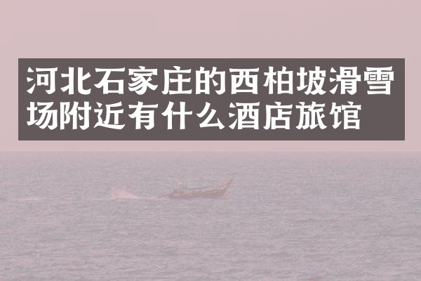 河北石家庄的西柏坡滑雪场附近有什么酒店旅馆吗