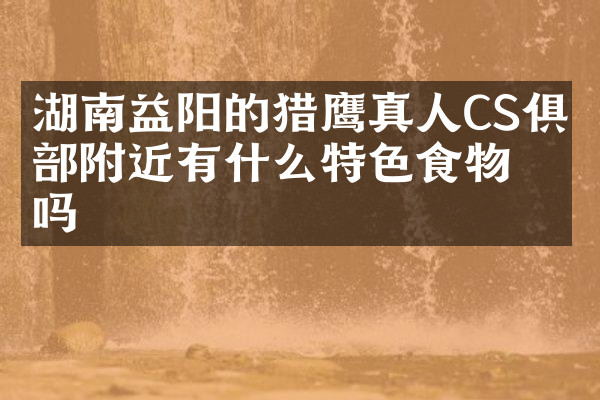 湖南益阳的猎鹰真人CS俱乐部附近有什么特色食物吗