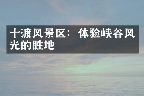 十渡风景区：体验峡谷风光的胜地