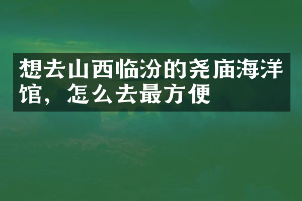 想去山西临汾的尧庙海洋馆，怎么去最方便