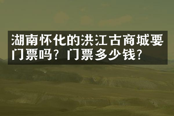 湖南怀化的洪江古商城要门票吗？门票多少钱？